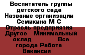 Воспитатель группы детского сада › Название организации ­ Семикина М.С › Отрасль предприятия ­ Другое › Минимальный оклад ­ 18 000 - Все города Работа » Вакансии   . Башкортостан респ.,Караидельский р-н